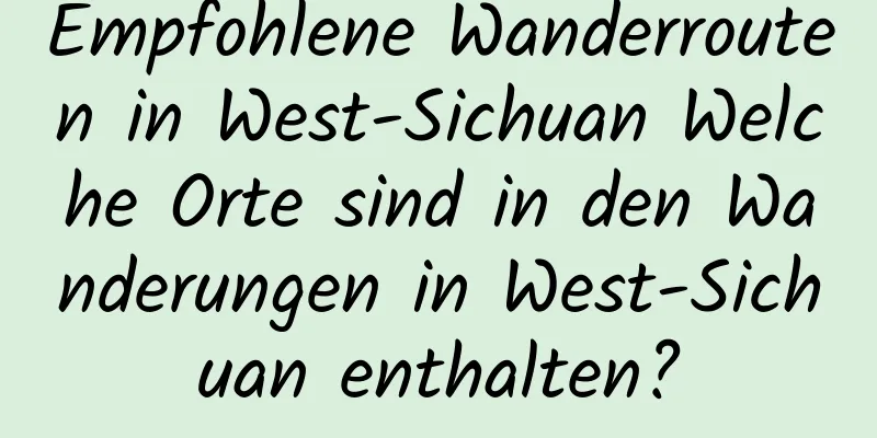 Empfohlene Wanderrouten in West-Sichuan Welche Orte sind in den Wanderungen in West-Sichuan enthalten?