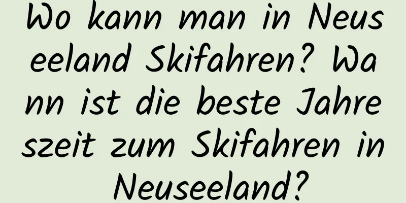 Wo kann man in Neuseeland Skifahren? Wann ist die beste Jahreszeit zum Skifahren in Neuseeland?