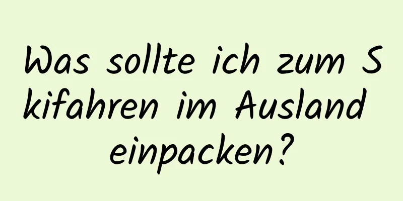 Was sollte ich zum Skifahren im Ausland einpacken?