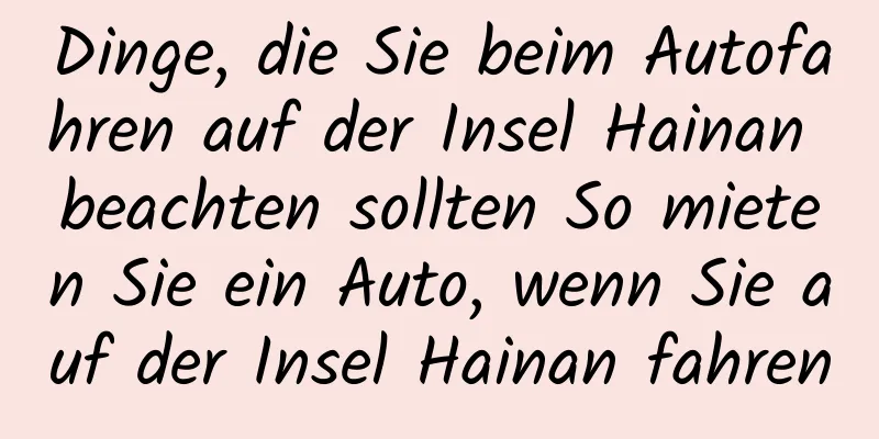 Dinge, die Sie beim Autofahren auf der Insel Hainan beachten sollten So mieten Sie ein Auto, wenn Sie auf der Insel Hainan fahren