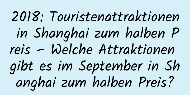 2018: Touristenattraktionen in Shanghai zum halben Preis – Welche Attraktionen gibt es im September in Shanghai zum halben Preis?