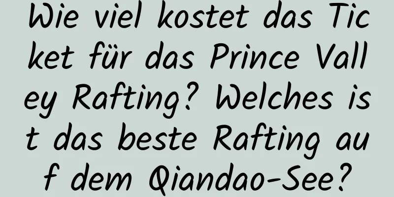 Wie viel kostet das Ticket für das Prince Valley Rafting? Welches ist das beste Rafting auf dem Qiandao-See?