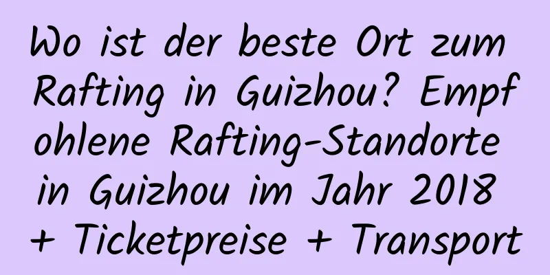 Wo ist der beste Ort zum Rafting in Guizhou? Empfohlene Rafting-Standorte in Guizhou im Jahr 2018 + Ticketpreise + Transport