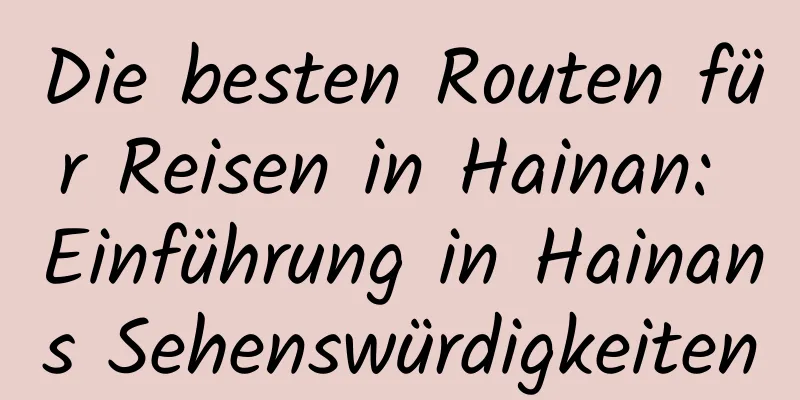 Die besten Routen für Reisen in Hainan: Einführung in Hainans Sehenswürdigkeiten