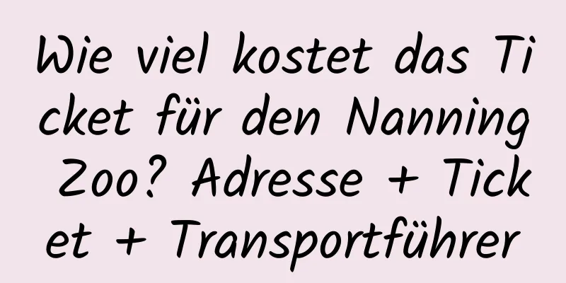 Wie viel kostet das Ticket für den Nanning Zoo? Adresse + Ticket + Transportführer