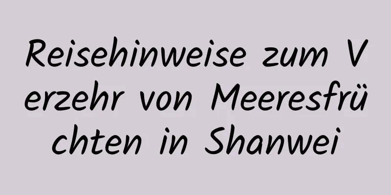 Reisehinweise zum Verzehr von Meeresfrüchten in Shanwei