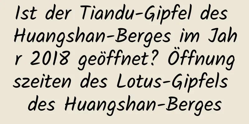 Ist der Tiandu-Gipfel des Huangshan-Berges im Jahr 2018 geöffnet? Öffnungszeiten des Lotus-Gipfels des Huangshan-Berges