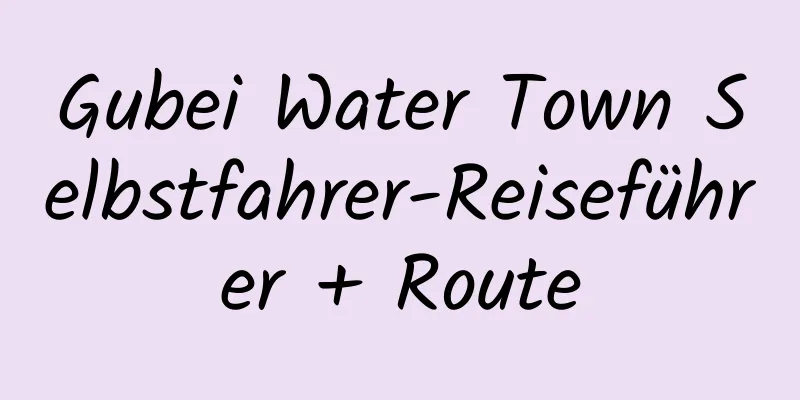 Gubei Water Town Selbstfahrer-Reiseführer + Route