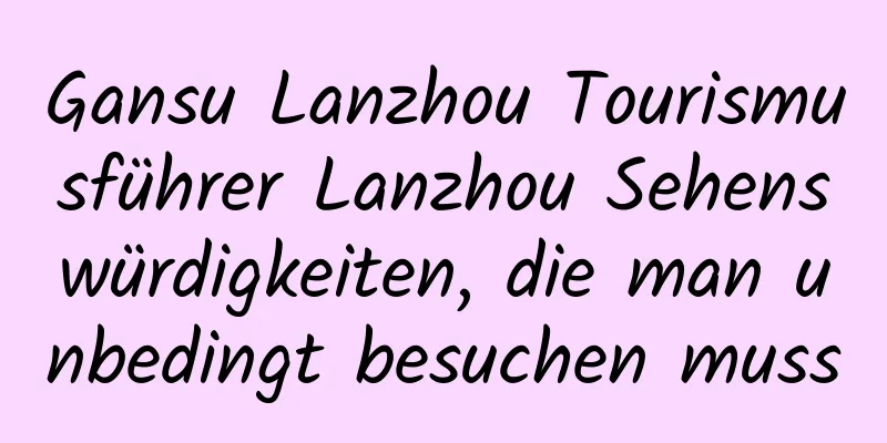 Gansu Lanzhou Tourismusführer Lanzhou Sehenswürdigkeiten, die man unbedingt besuchen muss