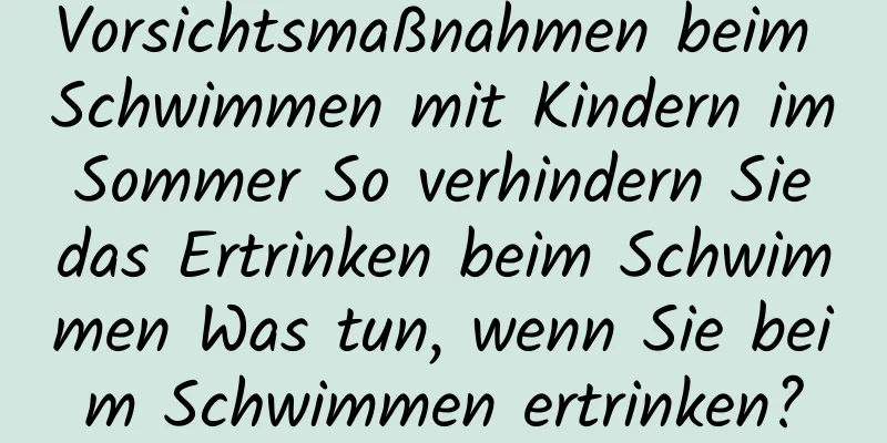 Vorsichtsmaßnahmen beim Schwimmen mit Kindern im Sommer So verhindern Sie das Ertrinken beim Schwimmen Was tun, wenn Sie beim Schwimmen ertrinken?