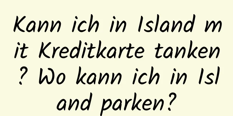 Kann ich in Island mit Kreditkarte tanken? Wo kann ich in Island parken?