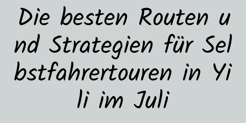 Die besten Routen und Strategien für Selbstfahrertouren in Yili im Juli