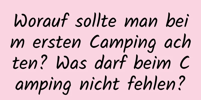 Worauf sollte man beim ersten Camping achten? Was darf beim Camping nicht fehlen?