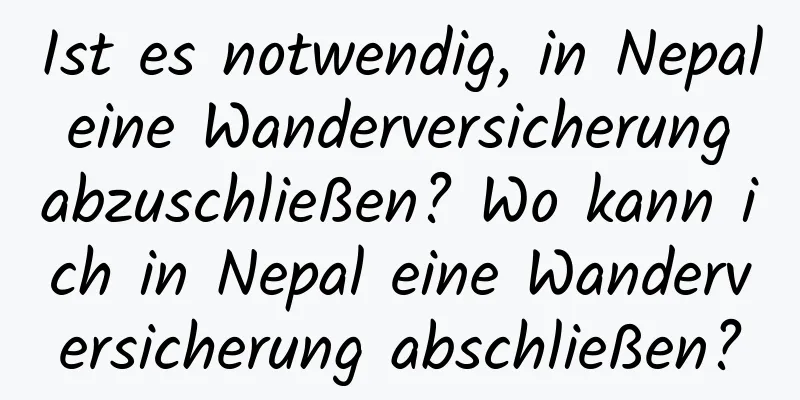 Ist es notwendig, in Nepal eine Wanderversicherung abzuschließen? Wo kann ich in Nepal eine Wanderversicherung abschließen?