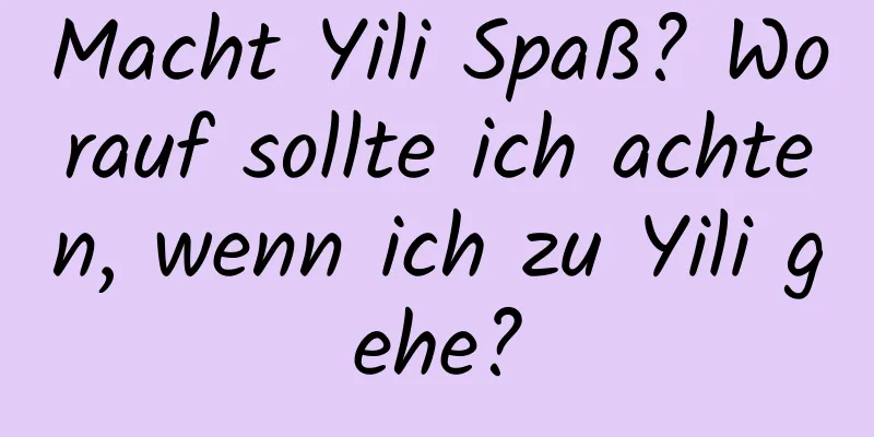 Macht Yili Spaß? Worauf sollte ich achten, wenn ich zu Yili gehe?