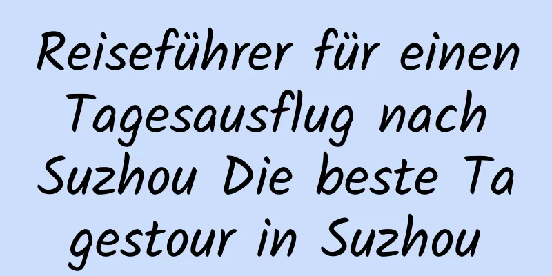 Reiseführer für einen Tagesausflug nach Suzhou Die beste Tagestour in Suzhou