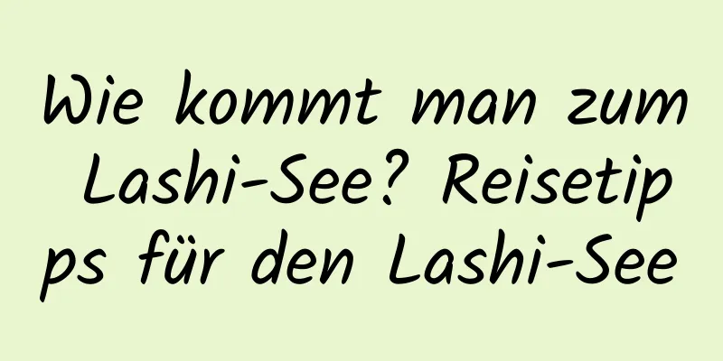 Wie kommt man zum Lashi-See? Reisetipps für den Lashi-See