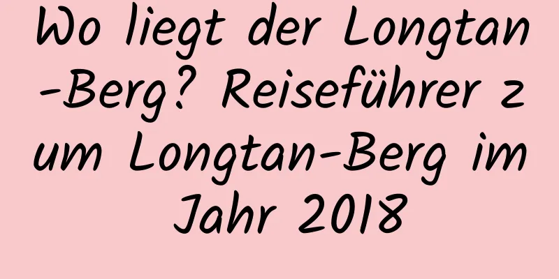 Wo liegt der Longtan-Berg? Reiseführer zum Longtan-Berg im Jahr 2018