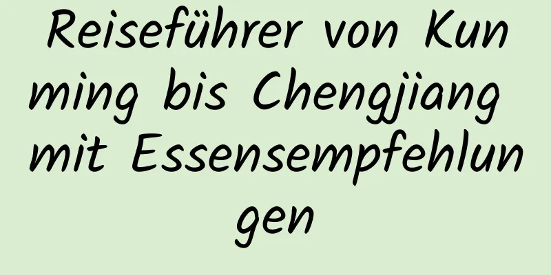 Reiseführer von Kunming bis Chengjiang mit Essensempfehlungen