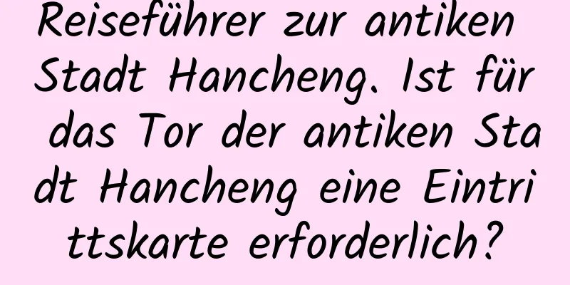 Reiseführer zur antiken Stadt Hancheng. Ist für das Tor der antiken Stadt Hancheng eine Eintrittskarte erforderlich?