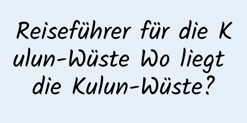 Reiseführer für die Kulun-Wüste Wo liegt die Kulun-Wüste?