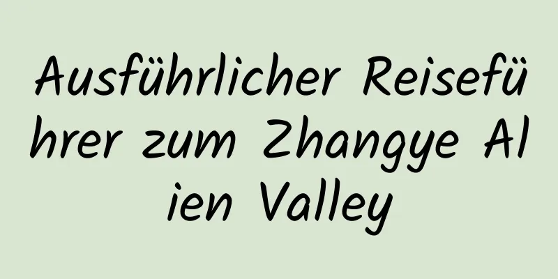 Ausführlicher Reiseführer zum Zhangye Alien Valley