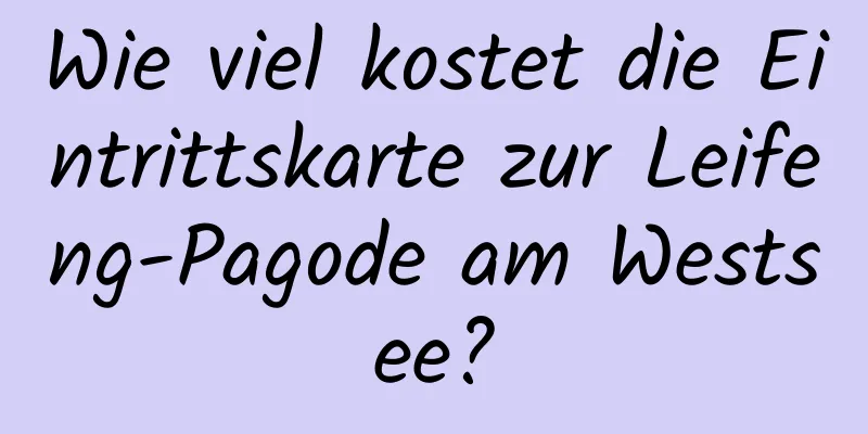 Wie viel kostet die Eintrittskarte zur Leifeng-Pagode am Westsee?