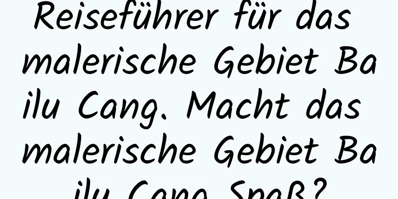 Reiseführer für das malerische Gebiet Bailu Cang. Macht das malerische Gebiet Bailu Cang Spaß?