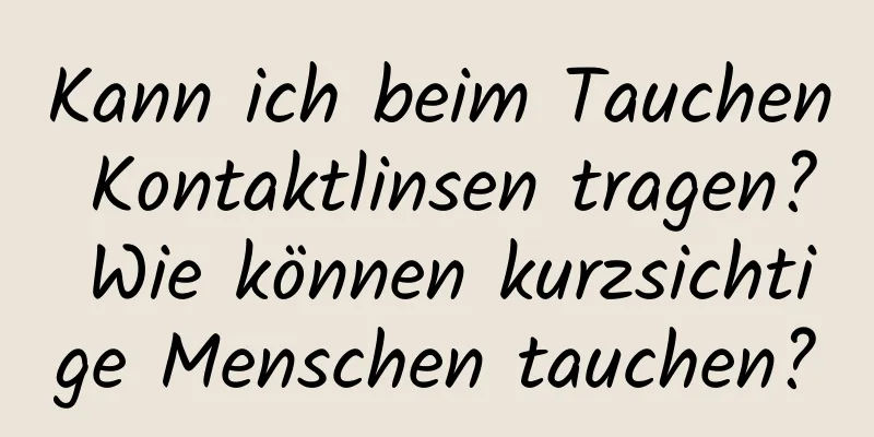 Kann ich beim Tauchen Kontaktlinsen tragen? Wie können kurzsichtige Menschen tauchen?