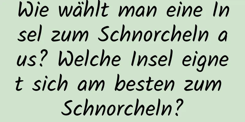 Wie wählt man eine Insel zum Schnorcheln aus? Welche Insel eignet sich am besten zum Schnorcheln?