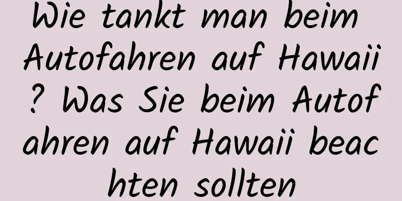 Wie tankt man beim Autofahren auf Hawaii? Was Sie beim Autofahren auf Hawaii beachten sollten