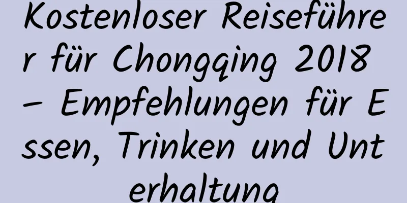 Kostenloser Reiseführer für Chongqing 2018 – Empfehlungen für Essen, Trinken und Unterhaltung