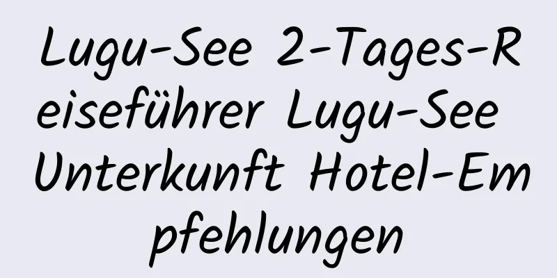 Lugu-See 2-Tages-Reiseführer Lugu-See Unterkunft Hotel-Empfehlungen