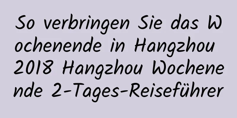 So verbringen Sie das Wochenende in Hangzhou 2018 Hangzhou Wochenende 2-Tages-Reiseführer