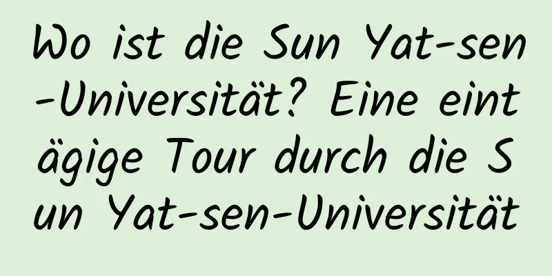 Wo ist die Sun Yat-sen-Universität? Eine eintägige Tour durch die Sun Yat-sen-Universität