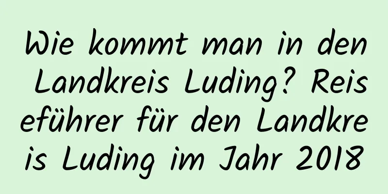 Wie kommt man in den Landkreis Luding? Reiseführer für den Landkreis Luding im Jahr 2018