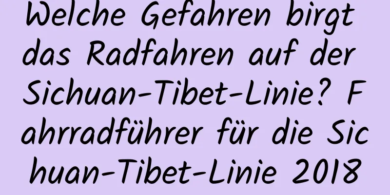 Welche Gefahren birgt das Radfahren auf der Sichuan-Tibet-Linie? Fahrradführer für die Sichuan-Tibet-Linie 2018