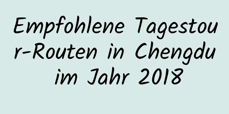 Empfohlene Tagestour-Routen in Chengdu im Jahr 2018