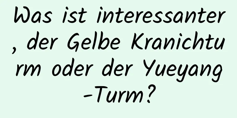 Was ist interessanter, der Gelbe Kranichturm oder der Yueyang-Turm?