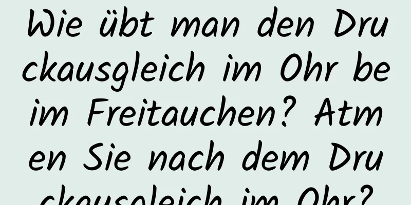 Wie übt man den Druckausgleich im Ohr beim Freitauchen? Atmen Sie nach dem Druckausgleich im Ohr?