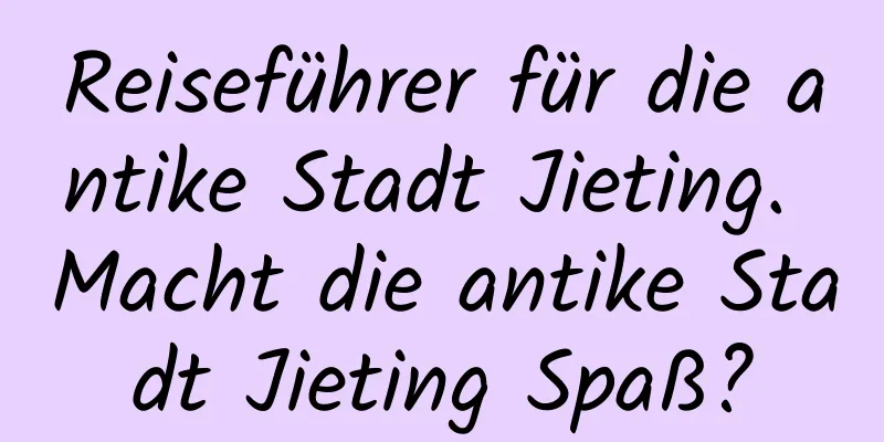 Reiseführer für die antike Stadt Jieting. Macht die antike Stadt Jieting Spaß?