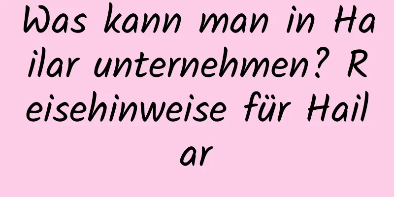 Was kann man in Hailar unternehmen? Reisehinweise für Hailar