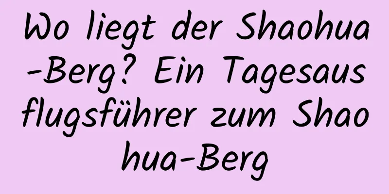 Wo liegt der Shaohua-Berg? Ein Tagesausflugsführer zum Shaohua-Berg