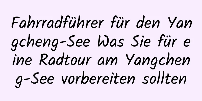 Fahrradführer für den Yangcheng-See Was Sie für eine Radtour am Yangcheng-See vorbereiten sollten