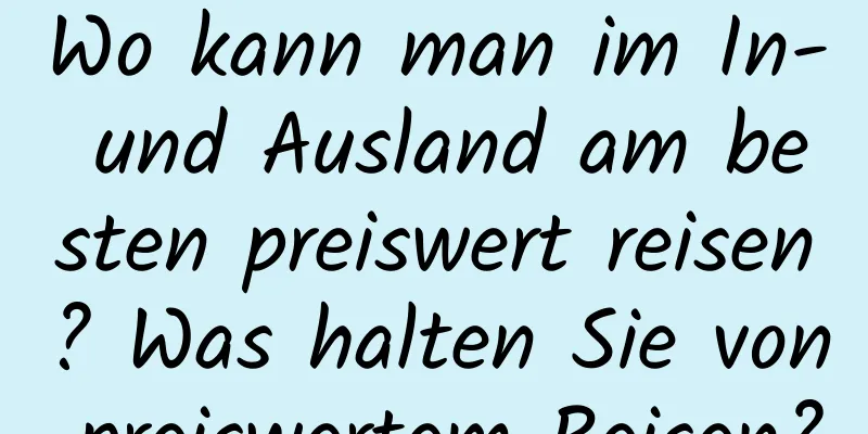 Wo kann man im In- und Ausland am besten preiswert reisen? Was halten Sie von preiswertem Reisen?