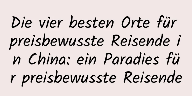 Die vier besten Orte für preisbewusste Reisende in China: ein Paradies für preisbewusste Reisende