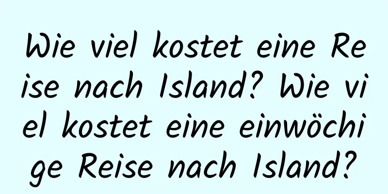 Wie viel kostet eine Reise nach Island? Wie viel kostet eine einwöchige Reise nach Island?