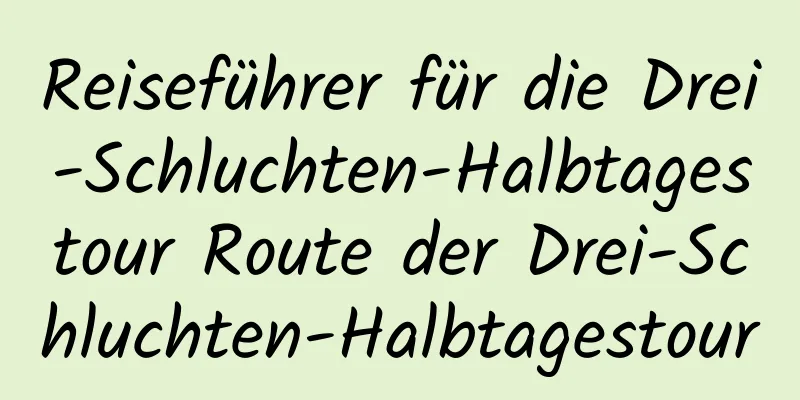 Reiseführer für die Drei-Schluchten-Halbtagestour Route der Drei-Schluchten-Halbtagestour