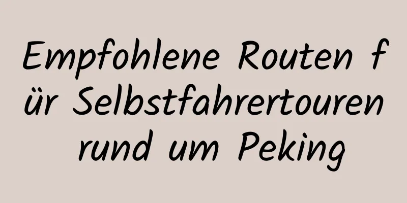 Empfohlene Routen für Selbstfahrertouren rund um Peking