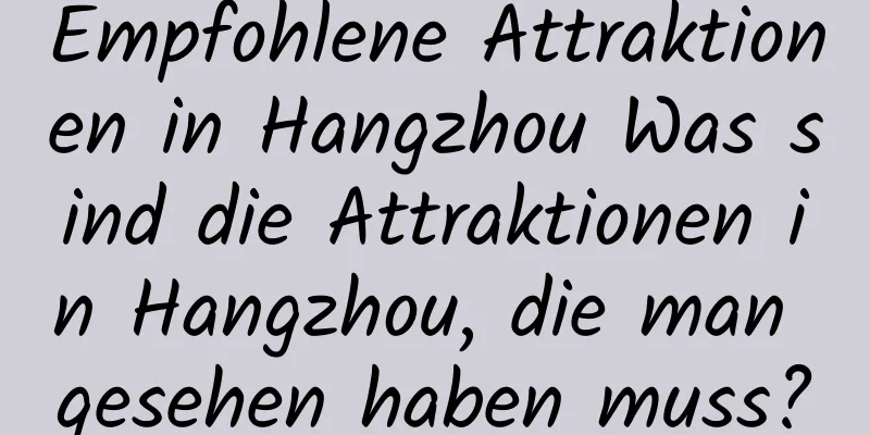 Empfohlene Attraktionen in Hangzhou Was sind die Attraktionen in Hangzhou, die man gesehen haben muss?